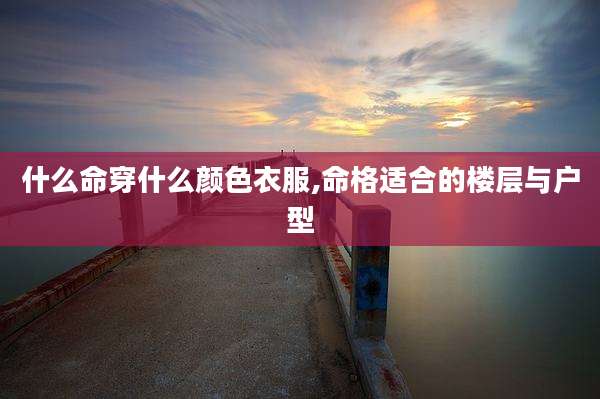 什么命穿什么颜色衣服,命格适合的楼层与户型