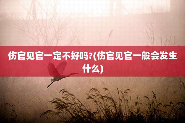 伤官见官一定不好吗?(伤官见官一般会发生什么)