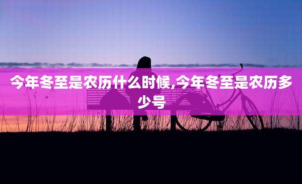 今年冬至是农历什么时候,今年冬至是农历多少号