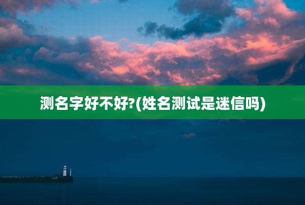 测名字好不好?(姓名测试是迷信吗)