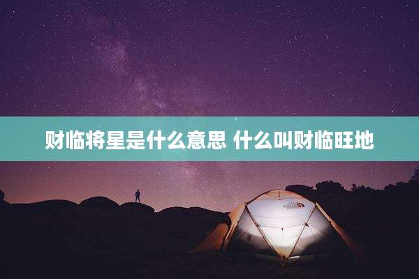 财临将星是什么意思 什么叫财临旺地