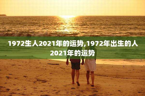 1972生人2021年的运势,1972年出生的人2021年的运势