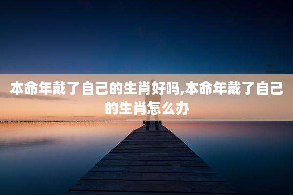 本命年戴了自己的生肖好吗,本命年戴了自己的生肖怎么办