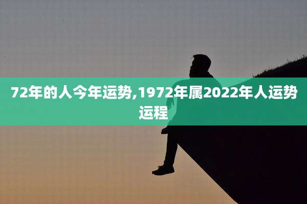 72年的人今年运势,1972年属2022年人运势运程