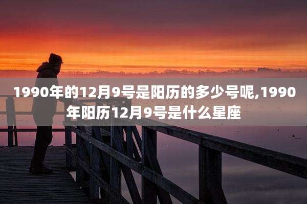 1990年的12月9号是阳历的多少号呢,1990年阳历12月9号是什么星座
