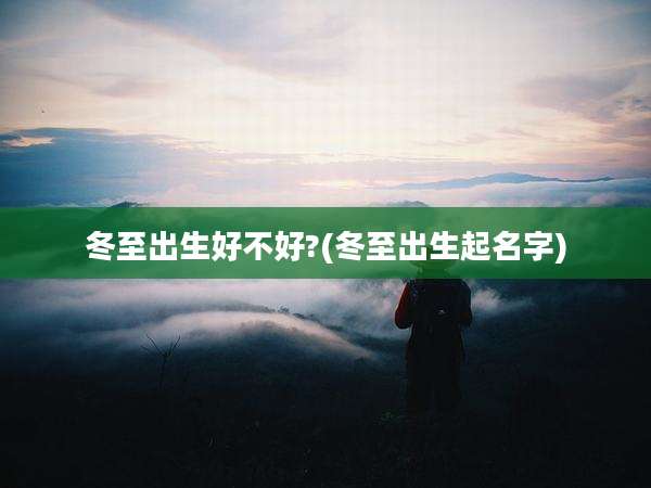 冬至出生好不好?(冬至出生起名字)