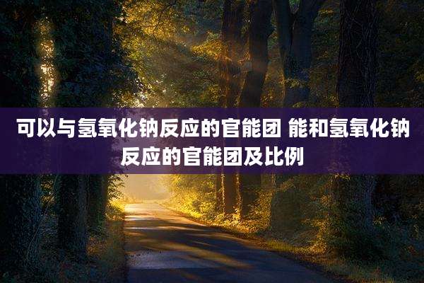 可以与氢氧化钠反应的官能团 能和氢氧化钠反应的官能团及比例