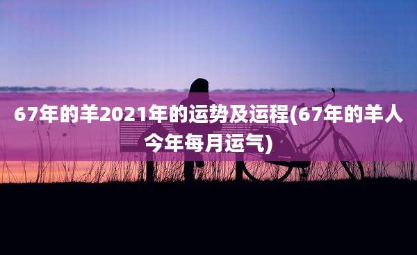 67年的羊2021年的运势及运程(67年的羊人今年每月运气)