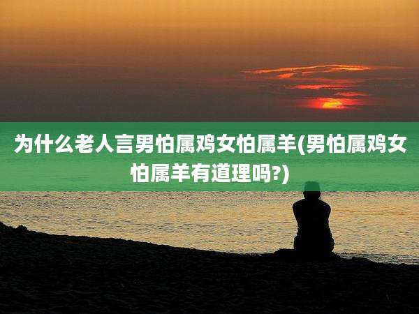 为什么老人言男怕属鸡女怕属羊(男怕属鸡女怕属羊有道理吗?)