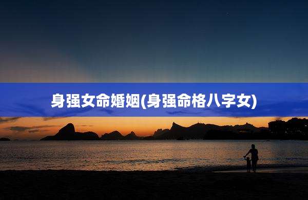 身强女命婚姻(身强命格八字女)