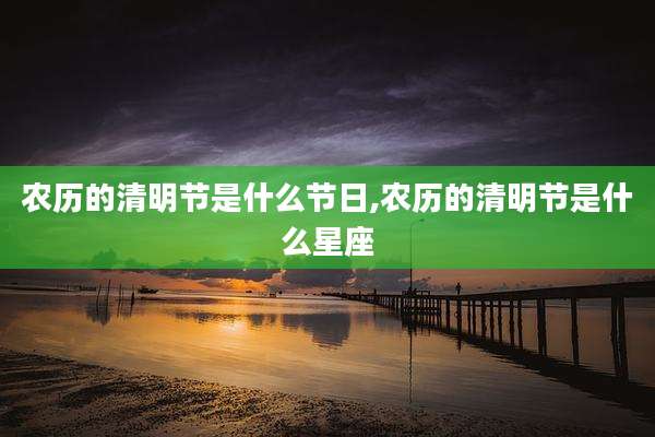 农历的清明节是什么节日,农历的清明节是什么星座