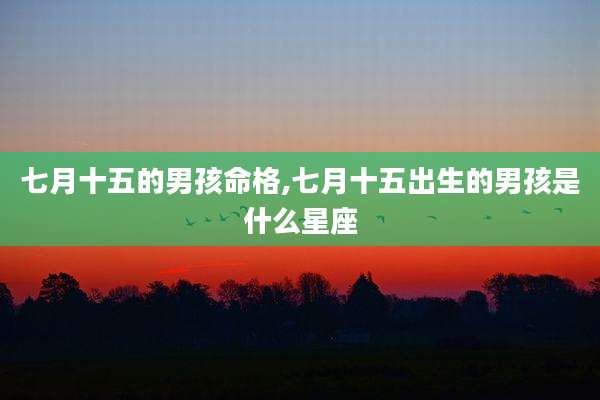 七月十五的男孩命格,七月十五出生的男孩是什么星座