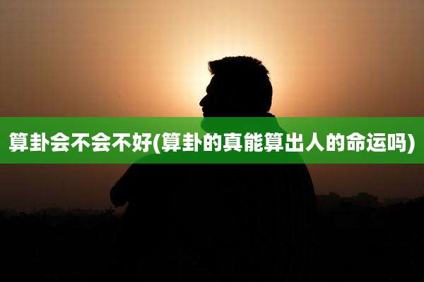 算卦会不会不好(算卦的真能算出人的命运吗)