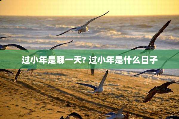 过小年是哪一天? 过小年是什么日子