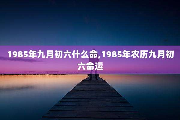 1985年九月初六什么命,1985年农历九月初六命运