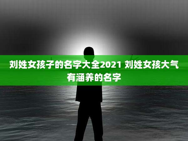 刘姓女孩子的名字大全2021 刘姓女孩大气有涵养的名字