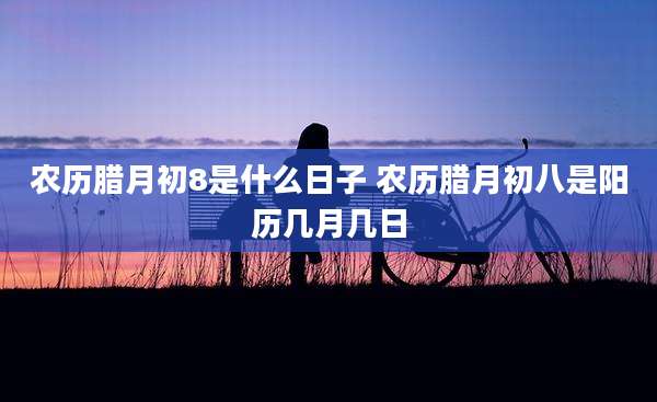 农历腊月初8是什么日子 农历腊月初八是阳历几月几日