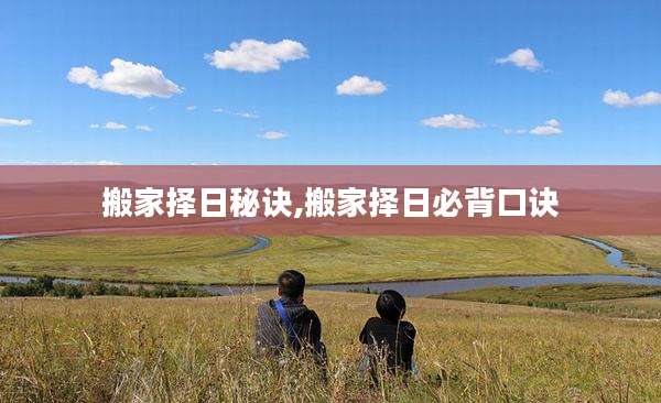 搬家择日秘诀,搬家择日必背口诀