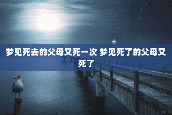 梦见死去的父母又死一次 梦见死了的父母又死了