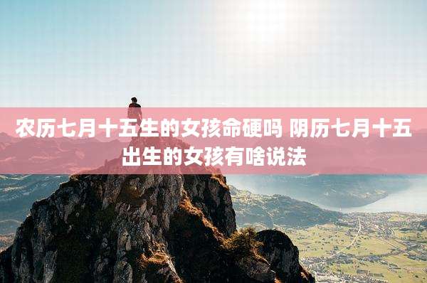 农历七月十五生的女孩命硬吗 阴历七月十五出生的女孩有啥说法