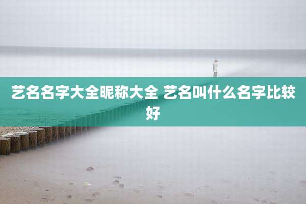 艺名名字大全昵称大全 艺名叫什么名字比较好