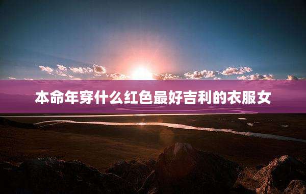 本命年穿什么红色最好吉利的衣服女