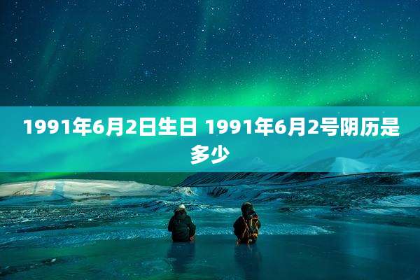 1991年6月2日生日 1991年6月2号阴历是多少