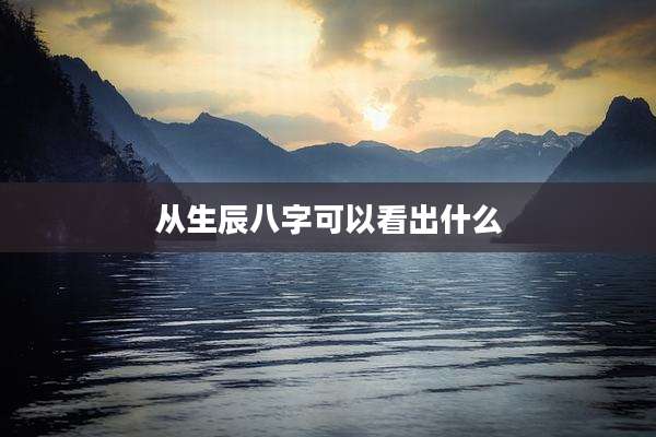 从生辰八字可以看出什么