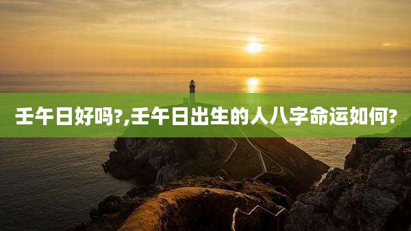 壬午日好吗?,壬午日出生的人八字命运如何?