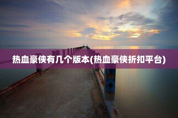热血豪侠有几个版本(热血豪侠折扣平台)