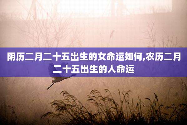 阴历二月二十五出生的女命运如何,农历二月二十五出生的人命运