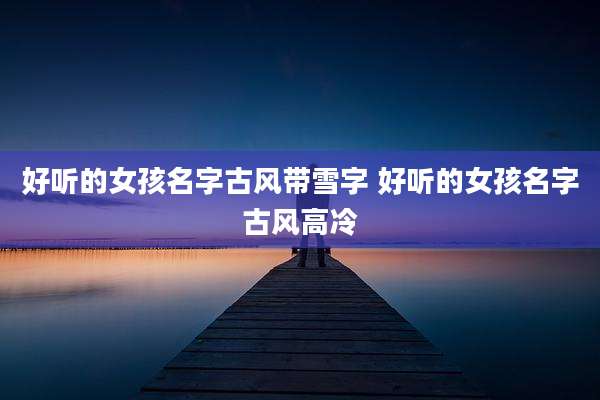 好听的女孩名字古风带雪字 好听的女孩名字古风高冷