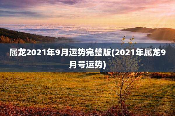 属龙2021年9月运势完整版(2021年属龙9月号运势)