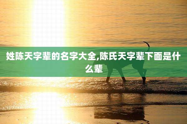 姓陈天字辈的名字大全,陈氏天字辈下面是什么辈