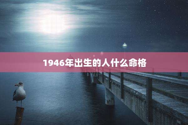 1946年出生的人什么命格