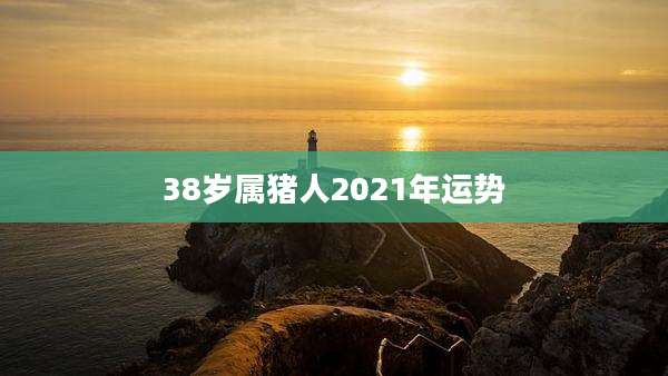 38岁属猪人2021年运势