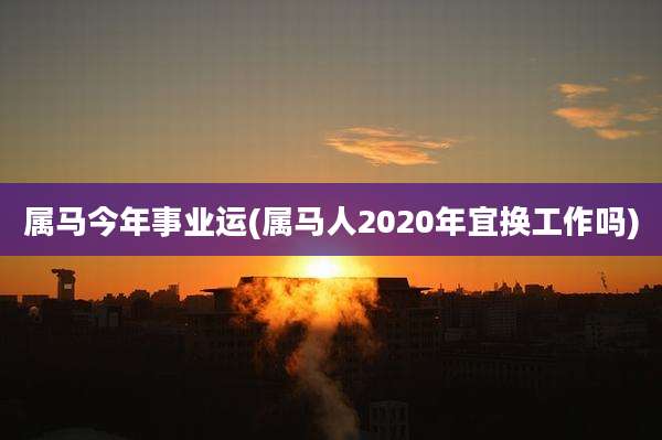 属马今年事业运(属马人2020年宜换工作吗)