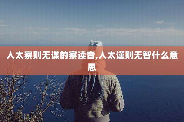 人太察则无谋的察读音,人太谨则无智什么意思