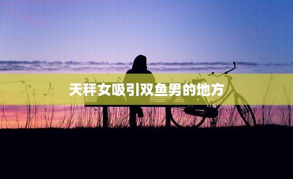 天秤女吸引双鱼男的地方