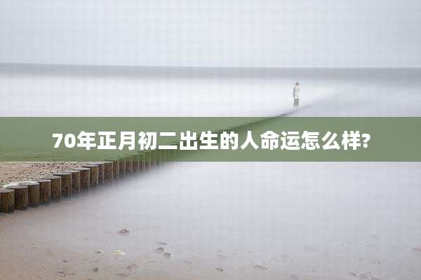 70年正月初二出生的人命运怎么样?