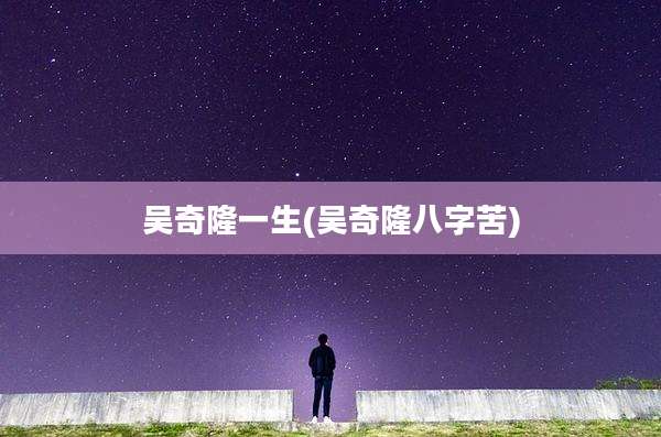 吴奇隆一生(吴奇隆八字苦)