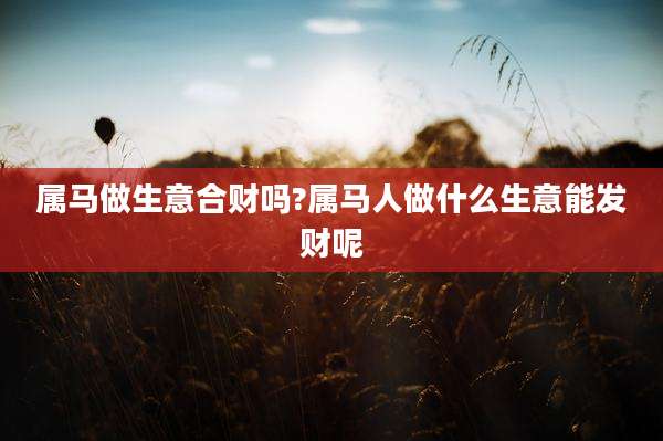 属马做生意合财吗?属马人做什么生意能发财呢