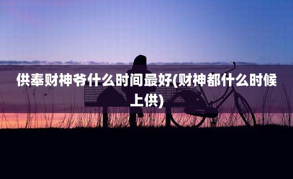 供奉财神爷什么时间最好(财神都什么时候上供)