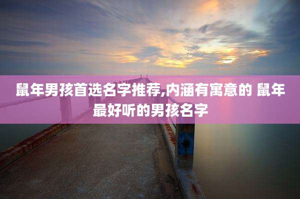 鼠年男孩首选名字推荐,内涵有寓意的 鼠年最好听的男孩名字