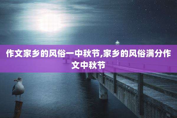 作文家乡的风俗一中秋节,家乡的风俗满分作文中秋节