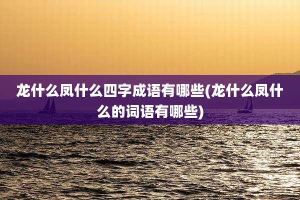 龙什么凤什么四字成语有哪些(龙什么凤什么的词语有哪些)