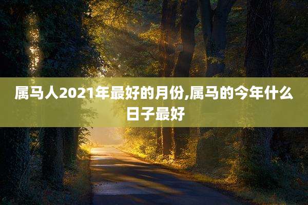 属马人2021年最好的月份,属马的今年什么日子最好