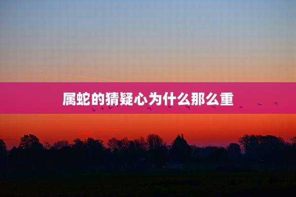 属蛇的猜疑心为什么那么重