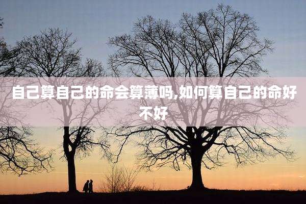 自己算自己的命会算薄吗,如何算自己的命好不好