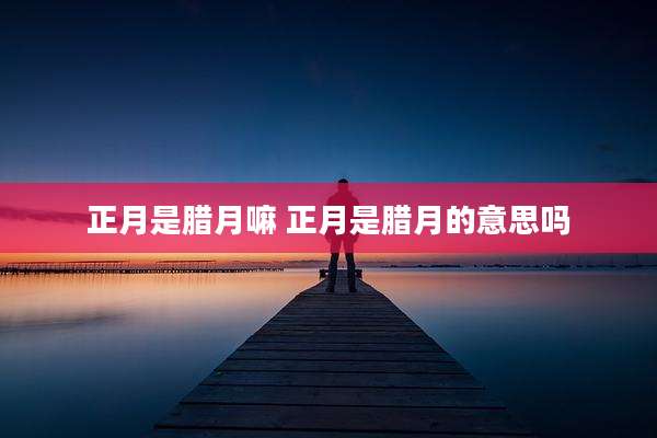 正月是腊月嘛 正月是腊月的意思吗